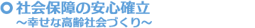 社会保障の安心確立〜幸せな高齢社会づくり〜